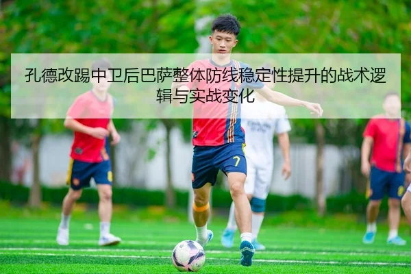 孔德改踢中卫后巴萨整体防线稳定性提升的战术逻辑与实战变化