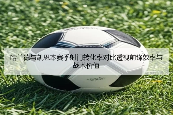 哈兰德与凯恩本赛季射门转化率对比透视前锋效率与战术价值