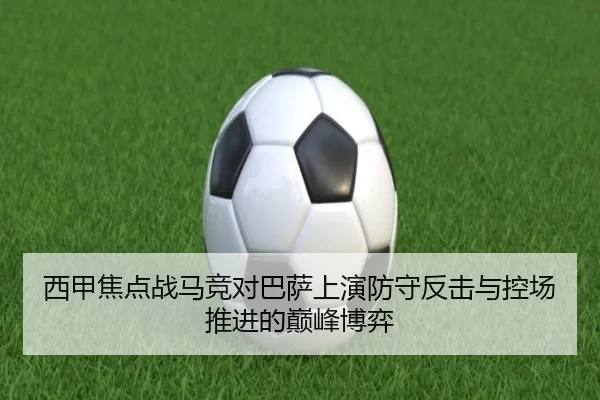 西甲焦点战马竞对巴萨上演防守反击与控场推进的巅峰博弈