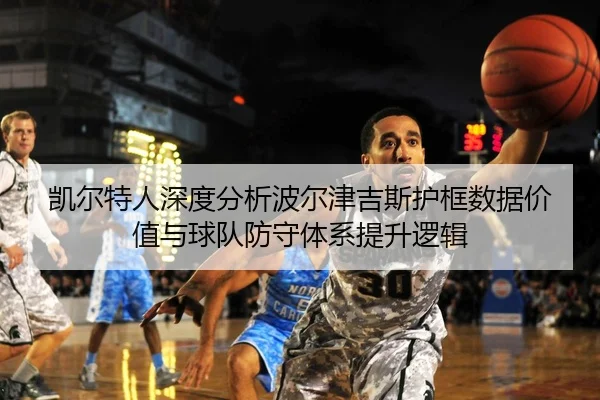 凯尔特人深度分析波尔津吉斯护框数据价值与球队防守体系提升逻辑