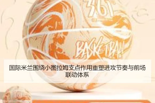国际米兰围绕小图拉姆支点作用重塑进攻节奏与前场联动体系