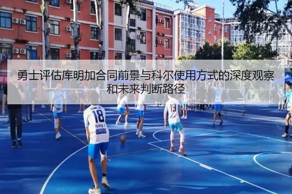 勇士评估库明加合同前景与科尔使用方式的深度观察和未来判断路径